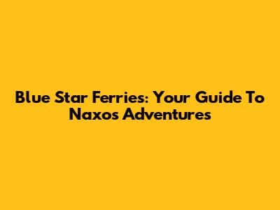 Blue Star Ferries: Your Guide To Naxos Adventures