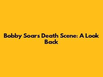 Bobby Soar's Death Scene: A Look Back