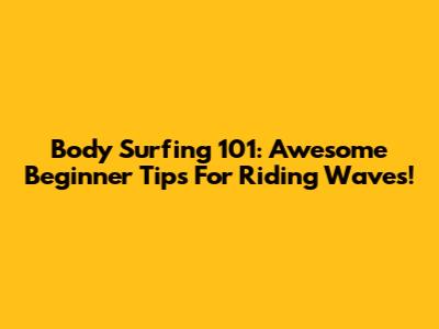 Body Surfing 101: Awesome Beginner Tips For Riding Waves!