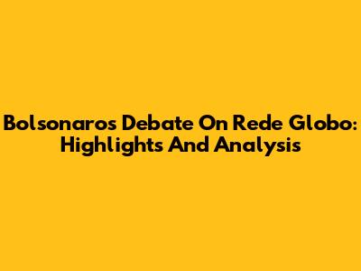 Bolsonaro's Debate On Rede Globo: Highlights And Analysis