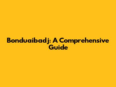 Bonduaibadj: A Comprehensive Guide