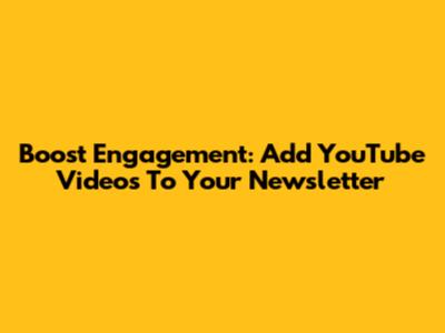 Boost Engagement: Add YouTube Videos To Your Newsletter