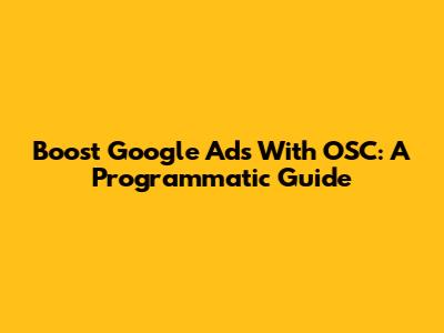 Boost Google Ads With OSC: A Programmatic Guide