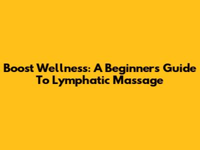 Boost Wellness: A Beginner's Guide To Lymphatic Massage