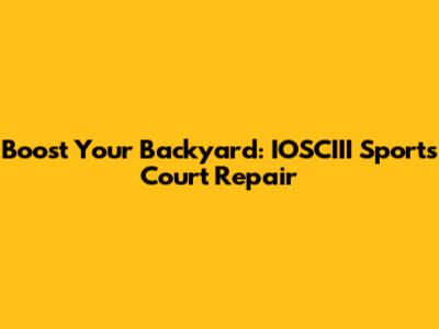 Boost Your Backyard: IOSCIII Sports Court Repair