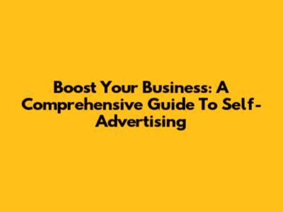 Boost Your Business: A Comprehensive Guide To Self-Advertising