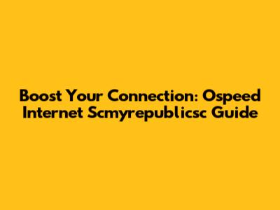Boost Your Connection: Ospeed Internet Scmyrepublicsc Guide