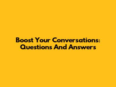 Boost Your Conversations: Questions And Answers