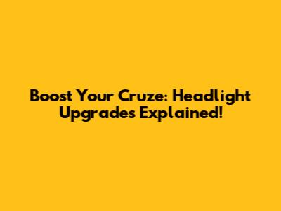 Boost Your Cruze: Headlight Upgrades Explained!