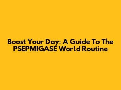 Boost Your Day: A Guide To The PSEPMIGASE World Routine