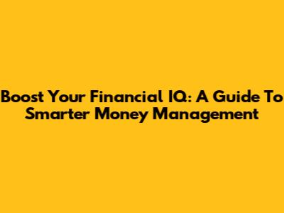 Boost Your Financial IQ: A Guide To Smarter Money Management