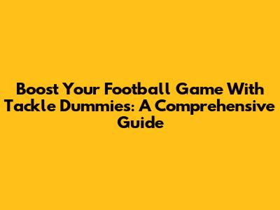 Boost Your Football Game With Tackle Dummies: A Comprehensive Guide