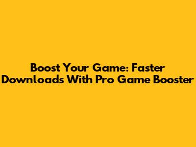 Boost Your Game: Faster Downloads With Pro Game Booster