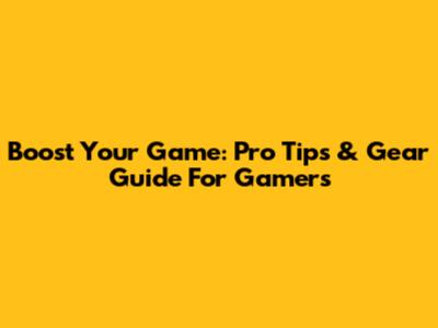 Boost Your Game: Pro Tips & Gear Guide For Gamers