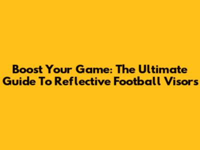 Boost Your Game: The Ultimate Guide To Reflective Football Visors