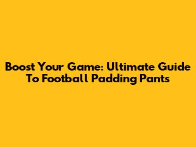 Boost Your Game: Ultimate Guide To Football Padding Pants