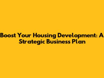 Boost Your Housing Development: A Strategic Business Plan