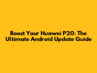 Boost Your Huawei P20: The Ultimate Android Update Guide