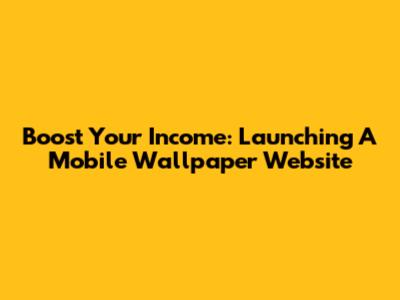 Boost Your Income: Launching A Mobile Wallpaper Website