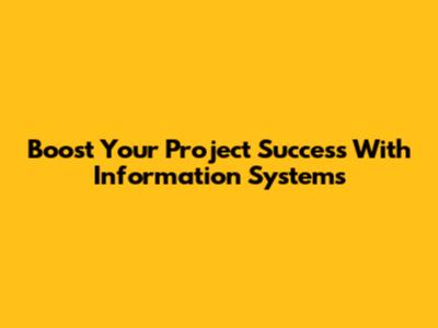 Boost Your Project Success With Information Systems