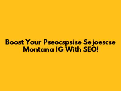 Boost Your Pseocspsise Sejoescse Montana IG With SEO!
