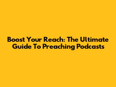 Boost Your Reach: The Ultimate Guide To Preaching Podcasts