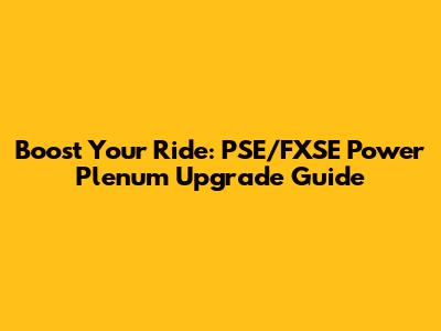 Boost Your Ride: PSE/FXSE Power Plenum Upgrade Guide