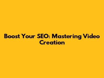 Boost Your SEO: Mastering Video Creation