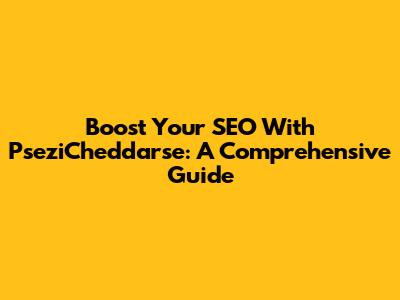 Boost Your SEO With PseziCheddarse: A Comprehensive Guide