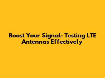 Boost Your Signal: Testing LTE Antennas Effectively