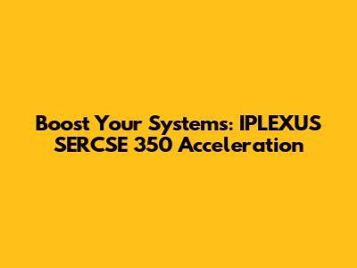 Boost Your Systems: IPLEXUS SERCSE 350 Acceleration