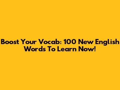 Boost Your Vocab: 100 New English Words To Learn Now!
