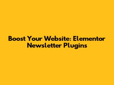 Boost Your Website: Elementor Newsletter Plugins
