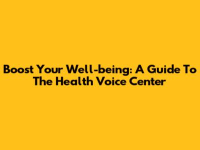 Boost Your Well-being: A Guide To The Health Voice Center