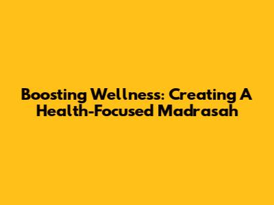Boosting Wellness: Creating A Health-Focused Madrasah