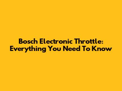 Bosch Electronic Throttle: Everything You Need To Know