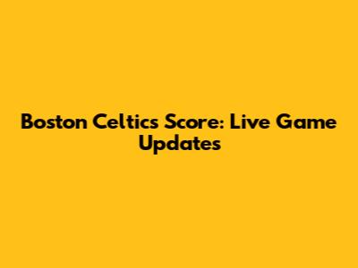 Boston Celtics Score: Live Game Updates