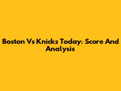Boston Vs Knicks Today: Score And Analysis