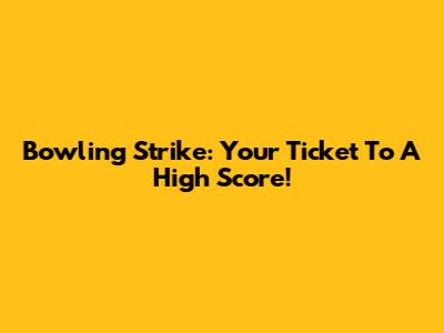 Bowling Strike: Your Ticket To A High Score!