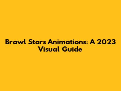 Brawl Stars Animations: A 2023 Visual Guide