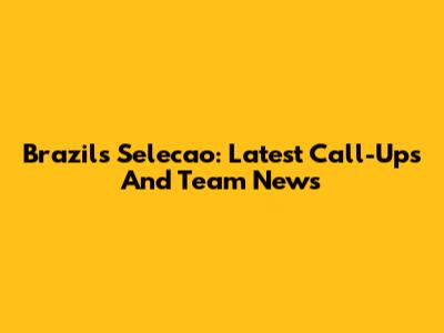 Brazil's Selecao: Latest Call-Ups And Team News