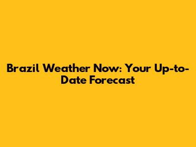 Brazil Weather Now: Your Up-to-Date Forecast