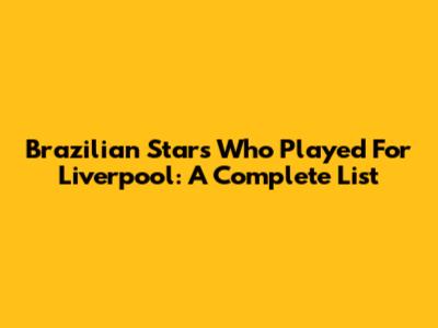 Brazilian Stars Who Played For Liverpool: A Complete List