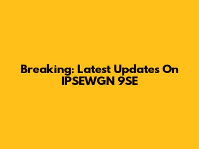 Breaking: Latest Updates On IPSEWGN 9SE