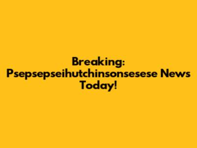 Breaking: Psepsepseihutchinsonsesese News Today!