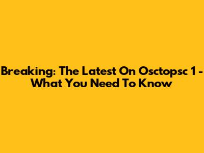 Breaking: The Latest On Osctopsc 1 - What You Need To Know