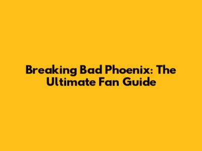 Breaking Bad Phoenix: The Ultimate Fan Guide