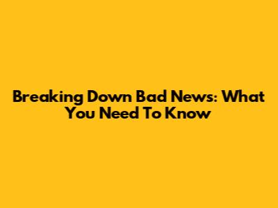 Breaking Down Bad News: What You Need To Know