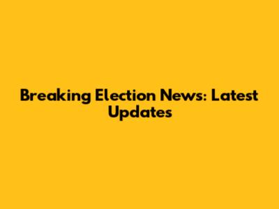 Breaking Election News: Latest Updates