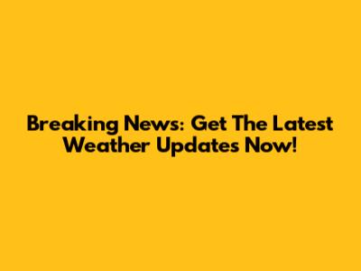 Breaking News: Get The Latest Weather Updates Now!